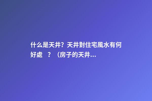 什么是天井？天井對住宅風水有何好處？（房子的天井有什么好處）